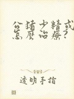 公猪少精或无精怎么治疗?