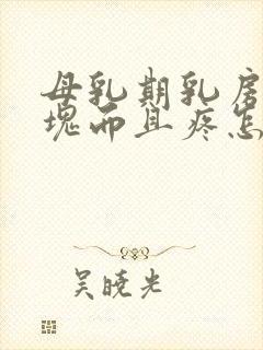 母乳期乳房有硬块而且疼怎么办