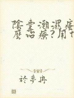 阴囊潮湿瘙痒怎么治疗?用什么药比较好?