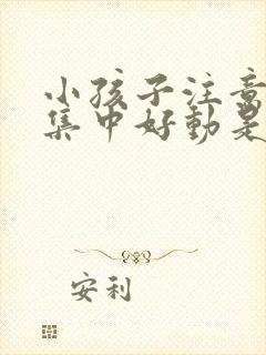 小孩子注意力不集中好动是怎么回事