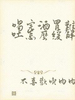 喝完酒胃难受想吐怎么缓解