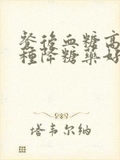 餐后血糖高吃哪种降糖药好