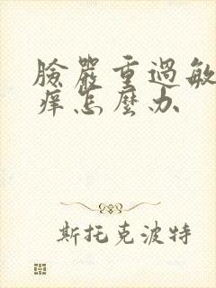 脸严重过敏肿红痒怎么办