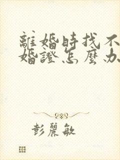 离婚时找不到结婚证怎么办