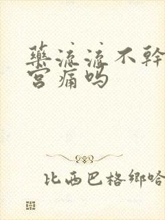 药流流不干净清宫痛吗