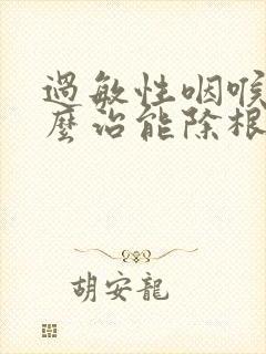 过敏性咽喉炎怎么治能除根