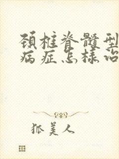 颈椎脊髓型颈椎病症怎样治