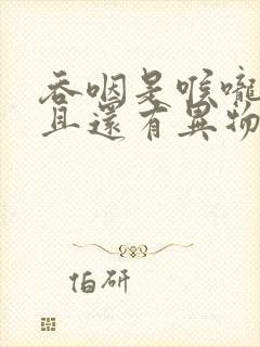 吞咽是喉咙痛而且还有异物感