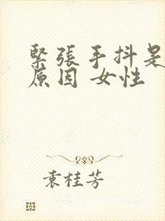 紧张手抖是什么原因 女性