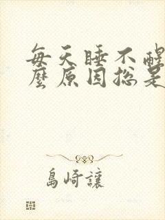 每天睡不醒是什么原因总是犯困