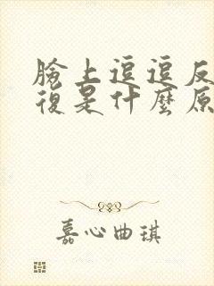 脸上逗逗反反复复是什么原因