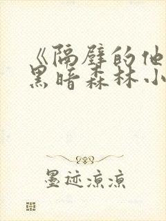 《隔壁的他by黑暗森林小说笔趣》