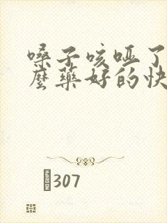 嗓子咳哑了吃什么药好的快