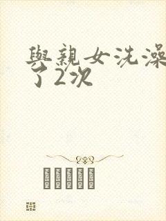 与亲女洗澡时伦了2次