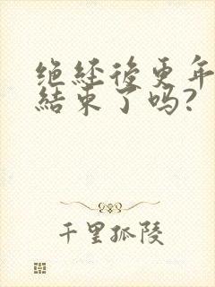 绝经后更年期就结束了吗?