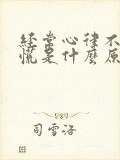 经常心律不齐心慌是什么原因引起的