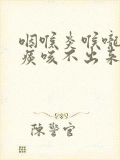 咽喉炎喉咙里有痰咳不出来怎么办