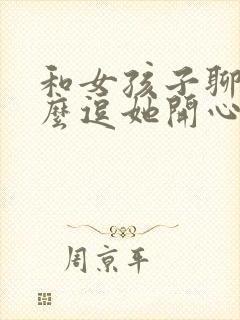 和女孩子聊天怎么逗她开心