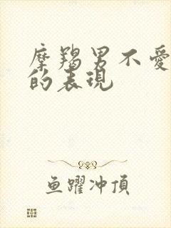 摩羯男不爱你了的表现