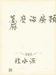 怎么治疗颈椎手麻