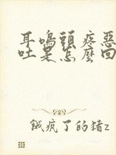 耳鸣头疼恶心想吐是怎么回事