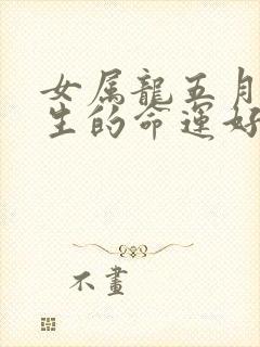 女属龙五月份出生的命运好不