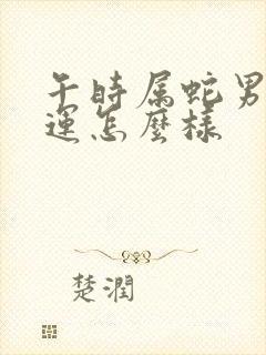 午时属蛇男的命运怎么样