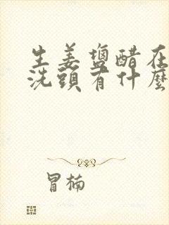 生姜盐醋在一起洗头有什么功效封面