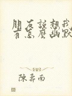 朋友说想我了没有怎么幽默回复