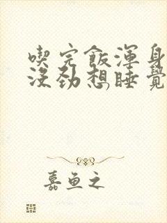 吃完饭浑身乏力没劲想睡觉