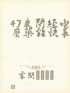 47岁闭经吃什么药能快来经