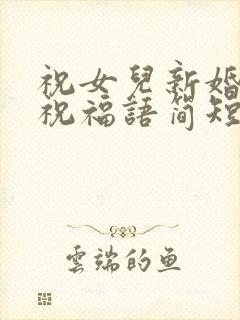 祝女儿新婚快乐祝福语简短
