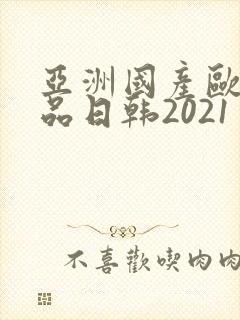 亚洲国产欧美精品日韩2021