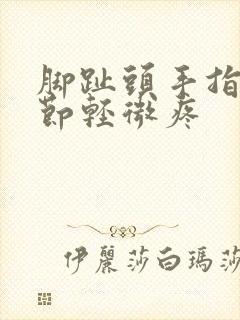 脚趾头手指头关节轻微疼