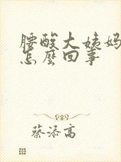 腰酸大姨妈推迟怎么回事