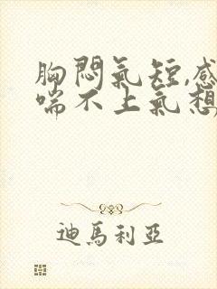 胸闷气短,感觉喘不上气想吐封面