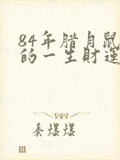 84年腊月鼠女的一生财运怎么样?