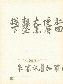 总想大便肛门往下坠怎么回事