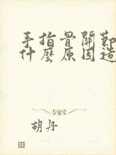 手指骨关节疼痛什么原因造成的