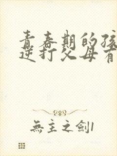 青春期的孩子叛逆打父母有什么办法