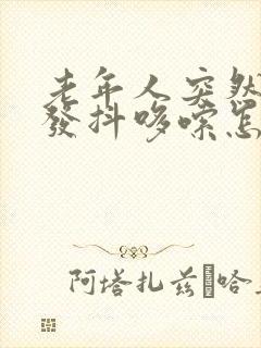 老年人突然全身发抖哆嗦怎么回事