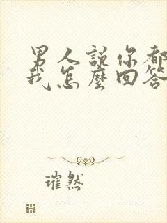 男人说你都不想我怎么回答他高情商的