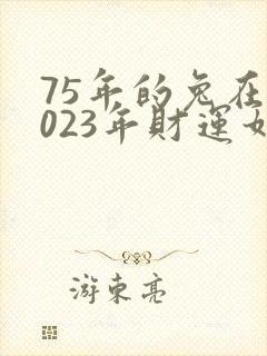 75年的兔在2023年财运如何