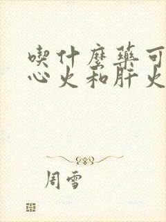 吃什么药可以降心火和肝火