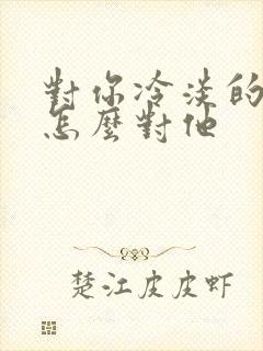 对你冷淡的男人怎么对他