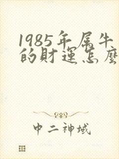 1985年属牛的财运怎么样