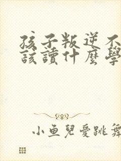 孩子叛逆不听话该读什么学校