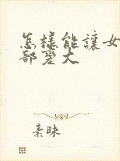 怎样能让女人胸部变大