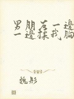 男朋友一边舌吻一边揉我胸