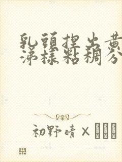乳头捏出黄色鼻涕样粘稠分泌物是怎么回事